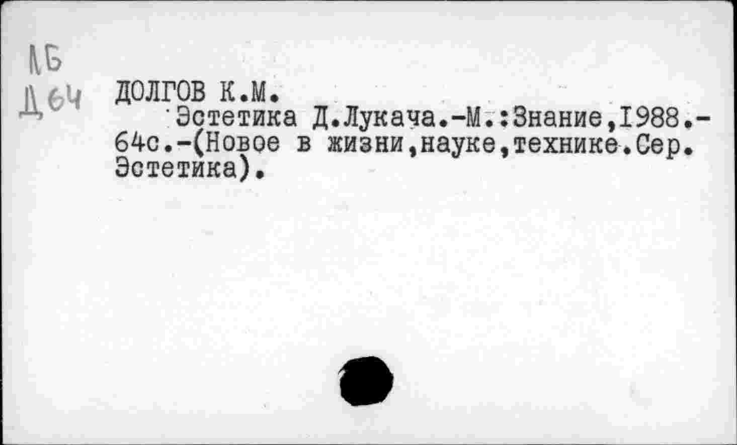 ﻿долгов к.м.
• Эстетика Д.Лукача.-М.:3нание,1988 64с.-(Новое в жизни,науке,технике.Сер Эстетика).